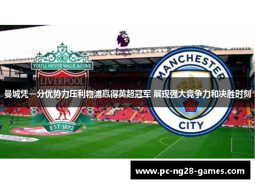 曼城凭一分优势力压利物浦赢得英超冠军 展现强大竞争力和决胜时刻 曼城凭一分优势力压利物浦赢得英超冠军 展现强大竞争力和决胜时刻