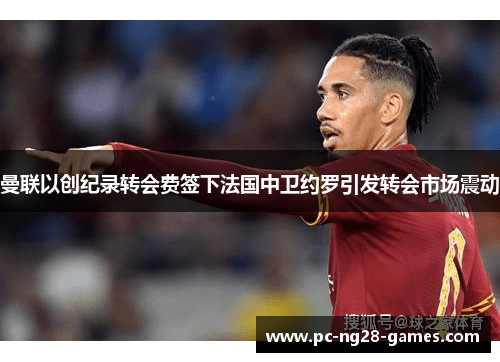 曼联以创纪录转会费签下法国中卫约罗引发转会市场震动 曼联以创纪录转会费签下法国中卫约罗引发转会市场震动