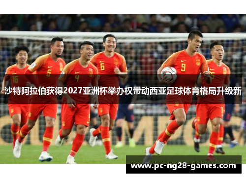 沙特阿拉伯获得2027亚洲杯举办权带动西亚足球体育格局升级新