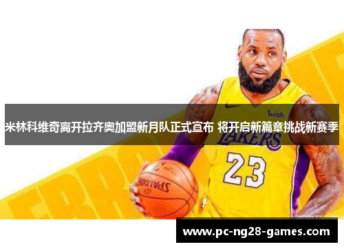 米林科维奇离开拉齐奥加盟新月队正式宣布 将开启新篇章挑战新赛季