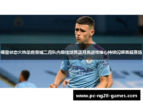福登状态火热荣膺曼城二月队内最佳球员蓝月亮进攻核心持续闪耀英超赛场 福登状态火热荣膺曼城二月队内最佳球员蓝月亮进攻核心持续闪耀英超赛场