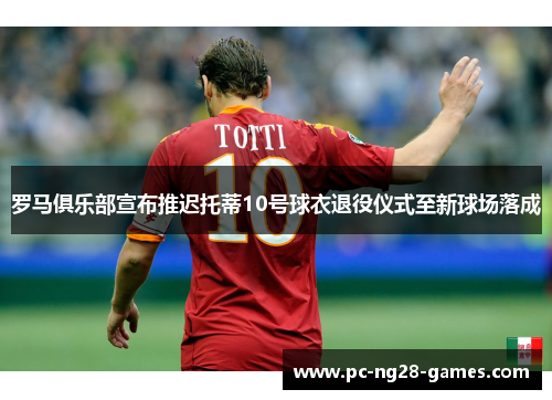 罗马俱乐部宣布推迟托蒂10号球衣退役仪式至新球场落成 罗马俱乐部宣布推迟托蒂10号球衣退役仪式至新球场落成