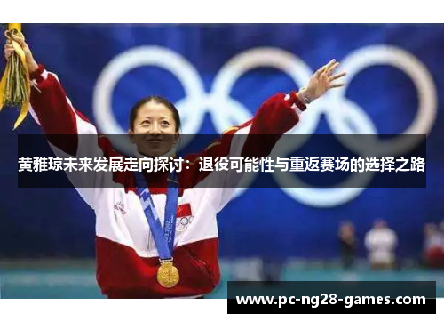 黄雅琼未来发展走向探讨:退役可能性与重返赛场的选择之路 黄雅琼未来发展走向探讨:退役可能性与重返赛场的选择之路