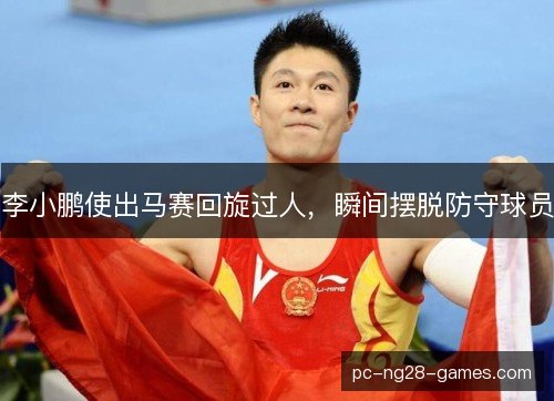 李小鹏使出马赛回旋过人,瞬间摆脱防守球员 李小鹏使出马赛回旋过人,瞬间摆脱防守球员