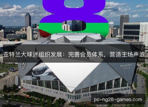 亚特兰大球迷组织发展:完善会员体系,营造主场声浪 亚特兰大球迷组织发展:完善会员体系,营造主场声浪