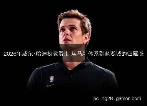 2026年威尔·哈迪执教爵士 从马刺体系到盐湖城的归属感 2026年威尔·哈迪执教爵士 从马刺体系到盐湖城的归属感