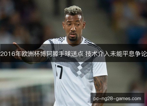 2016年欧洲杯博阿滕手球送点 技术介入未能平息争论 2016年欧洲杯博阿滕手球送点 技术介入未能平息争论